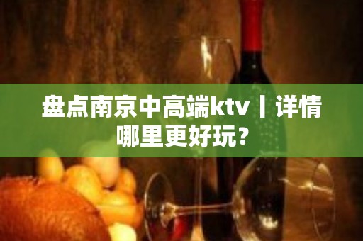 盘点南京中高端ktv丨详情哪里更好玩？