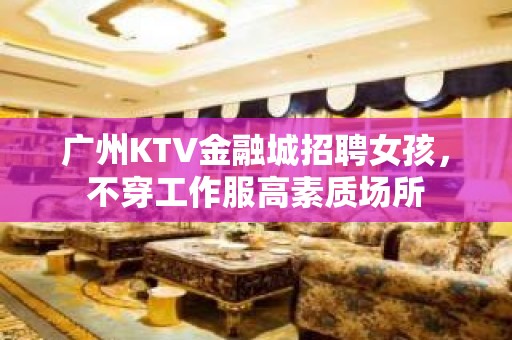 广州KTV金融城招聘女孩，不穿工作服高素质场所