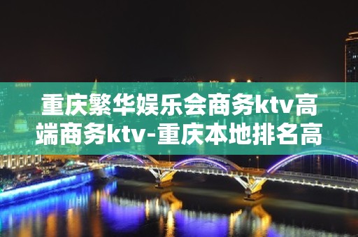 重庆繁华娱乐会商务ktv高端商务ktv-重庆本地排名高的kt – 重庆巫溪KTV排名大全