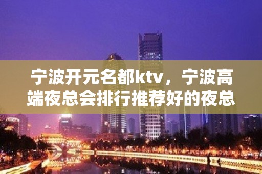 宁波开元名都ktv，宁波高端夜总会排行推荐好的夜总会