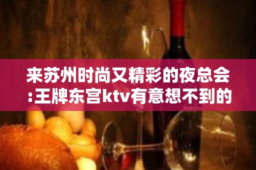 来苏州时尚又精彩的夜总会:王牌东宫ktv有意想不到的惊喜