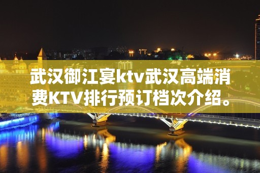 武汉御江宴ktv武汉高端消费KTV排行预订档次介绍。