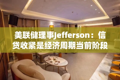 美联储理事Jefferson：信贷收紧是经济周期当前阶段的典型特征