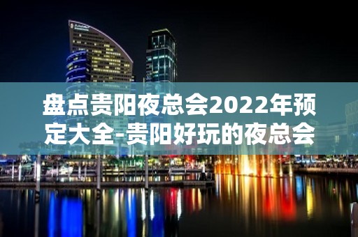 盘点贵阳夜总会2022年预定大全-贵阳好玩的夜总会十大排名