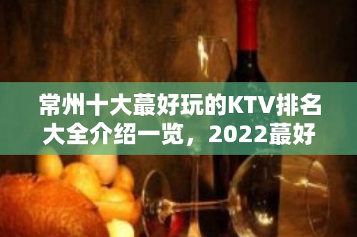 常州十大蕞好玩的KTV排名大全介绍一览，2022蕞好玩的KTV