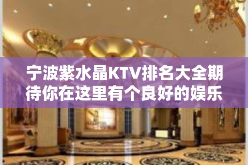 宁波紫水晶KTV排名大全期待你在这里有个良好的娱乐休闲时光。