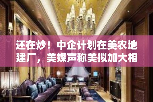 还在炒！中企计划在美农地建厂，美媒声称美拟加大相关交易审查