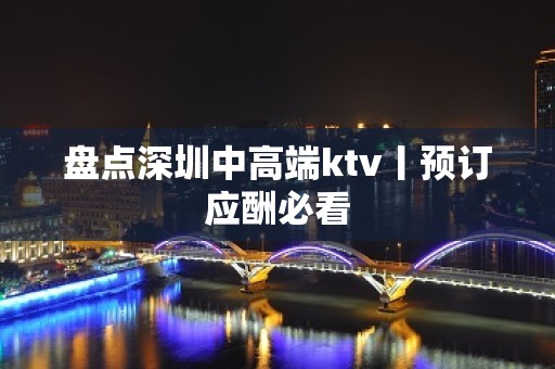 盘点深圳中高端ktv丨预订应酬必看