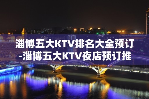 淄博五大KTV排名大全预订-淄博五大KTV夜店预订推荐