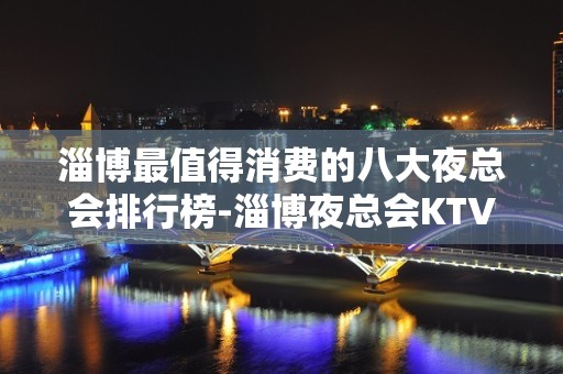 淄博最值得消费的八大夜总会排行榜-淄博夜总会KTV预订