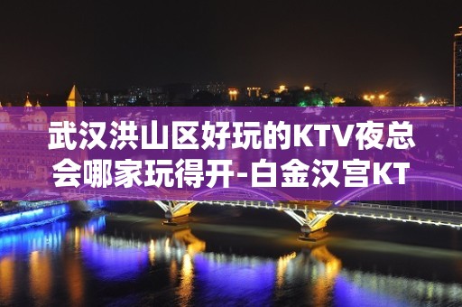 武汉洪山区好玩的KTV夜总会哪家玩得开-白金汉宫KTV