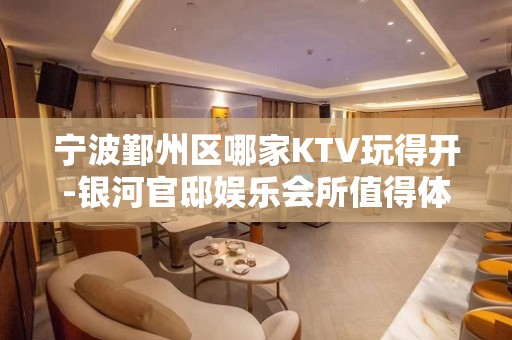 宁波鄞州区哪家KTV玩得开-银河官邸娱乐会所值得体验。