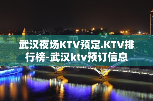 武汉夜场KTV预定.KTV排行榜-武汉ktv预订信息