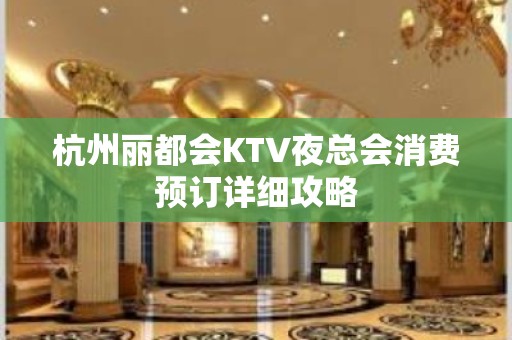 杭州丽都会KTV夜总会消费预订详细攻略