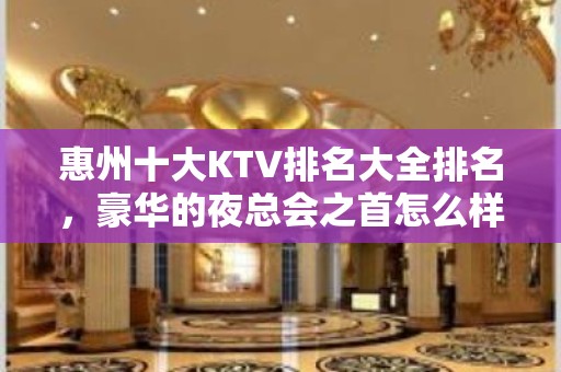 惠州十大KTV排名大全排名，豪华的夜总会之首怎么样呢