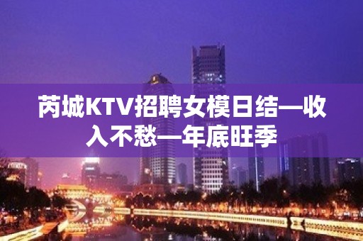 芮城KTV招聘女模日结—收入不愁—年底旺季