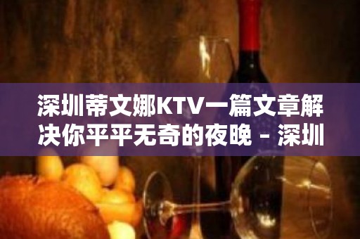 深圳蒂文娜KTV一篇文章解决你平平无奇的夜晚 – 深圳宝安KTV排名大全