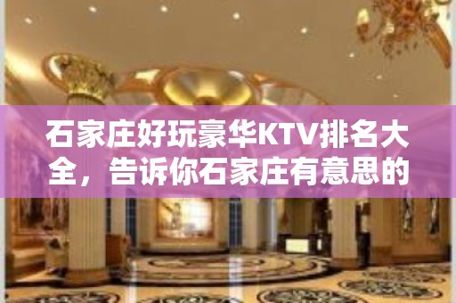 石家庄好玩豪华KTV排名大全，告诉你石家庄有意思的好玩好去处