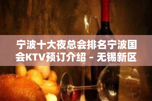 宁波十大夜总会排名宁波国会KTV预订介绍 – 无锡新区江溪街道KTV排名大全