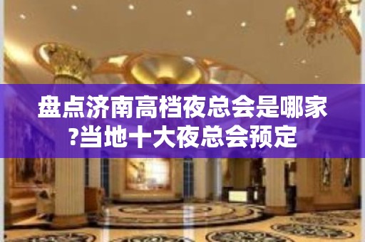 盘点济南高档夜总会是哪家?当地十大夜总会预定