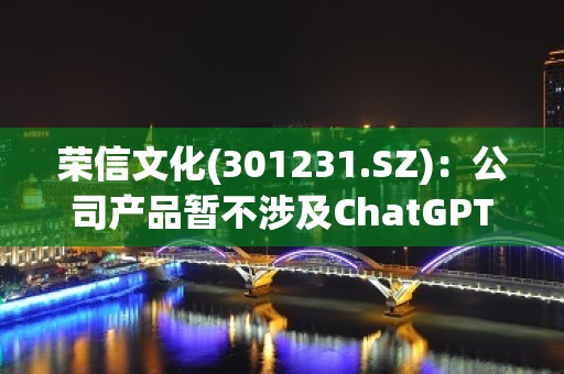 荣信文化(301231.SZ)：公司产品暂不涉及ChatGPT的应用