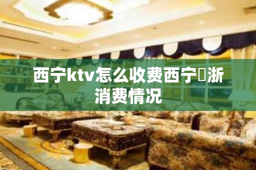 西宁ktv怎么收费西宁雲浙消费情况