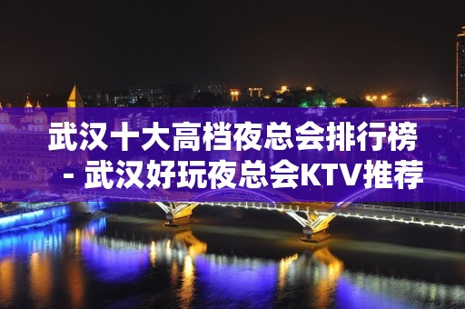 武汉十大高档夜总会排行榜－武汉好玩夜总会KTV推荐