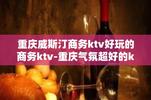 重庆威斯汀商务ktv好玩的商务ktv-重庆气氛超好的ktv – 重庆北碚KTV排名大全