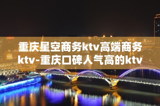 重庆星空商务ktv高端商务ktv-重庆口碑人气高的ktv – 重庆城口KTV排名大全