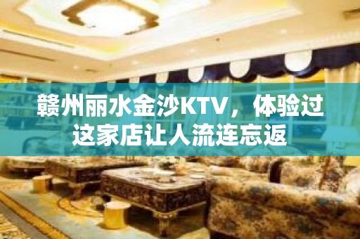 赣州丽水金沙KTV，体验过这家店让人流连忘返