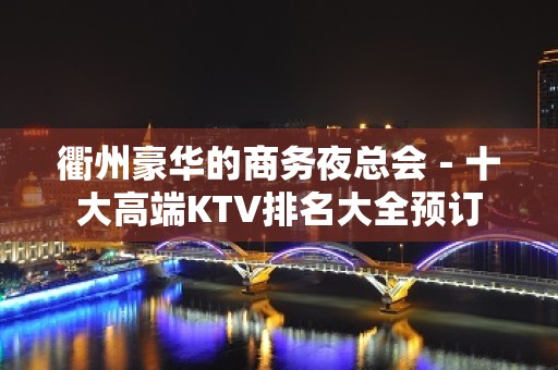 衢州豪华的商务夜总会－十大高端KTV排名大全预订