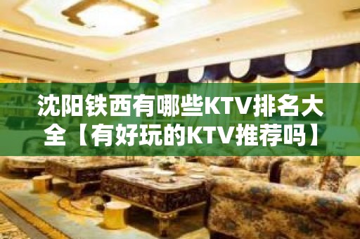 沈阳铁西有哪些KTV排名大全【有好玩的KTV推荐吗】