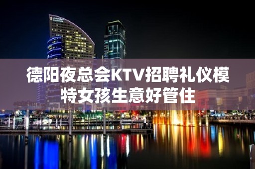 德阳夜总会KTV招聘礼仪模特女孩生意好管住