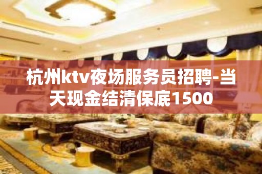 杭州ktv夜场服务员招聘-当天现金结清保底1500