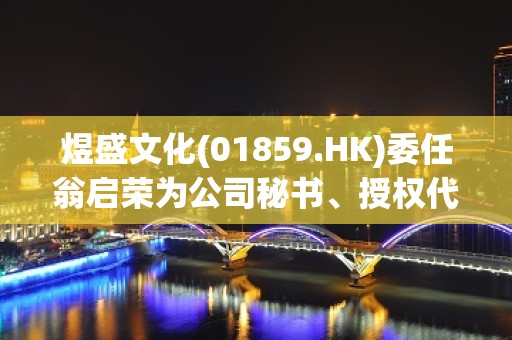 煜盛文化(01859.HK)委任翁启荣为公司秘书、授权代表及法律程序代理人