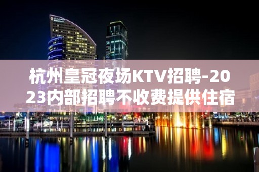 杭州皇冠夜场KTV招聘-2023内部招聘不收费提供住宿