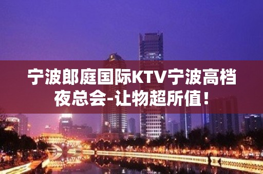 宁波郎庭国际KTV宁波高档夜总会-让物超所值！