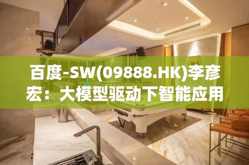 百度-SW(09888.HK)李彦宏：大模型驱动下智能应用将提升效率及客户体验