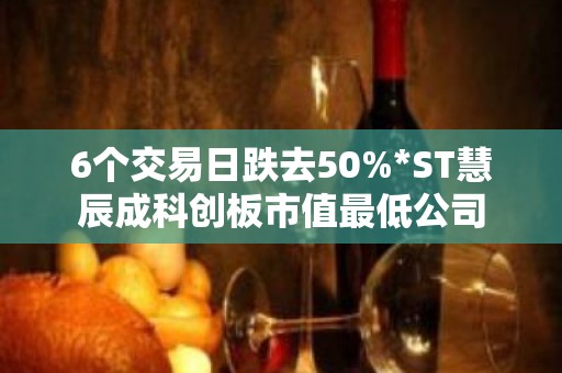 6个交易日跌去50%*ST慧辰成科创板市值最低公司