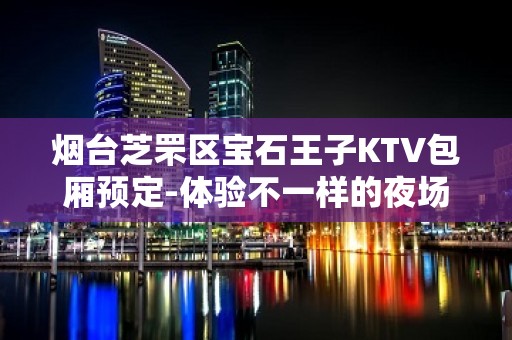 烟台芝罘区宝石王子KTV包厢预定-体验不一样的夜场 – 烟台芝罘KTV排名大全