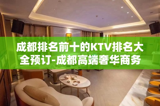 成都排名前十的KTV排名大全预订-成都高端奢华商务会所预订