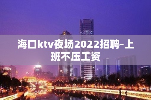 海口ktv夜场2022招聘-上班不压工资