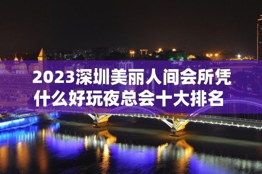 2023深圳美丽人间会所凭什么好玩夜总会十大排名 – 深圳龙华新区民治KTV排名大全