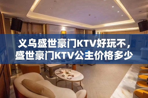 义乌盛世豪门KTV好玩不，盛世豪门KTV公主价格多少。