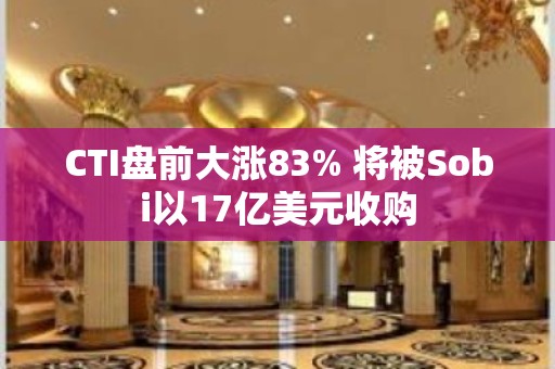 CTI盘前大涨83% 将被Sobi以17亿美元收购