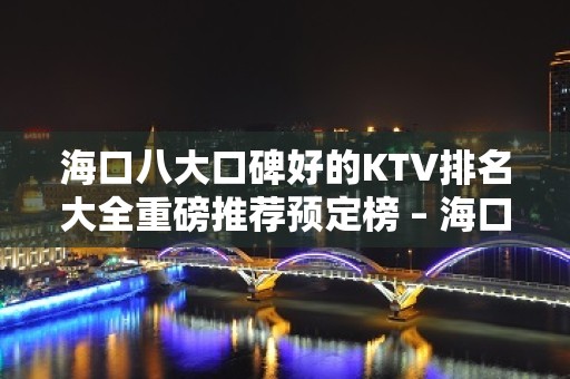 海口八大口碑好的KTV排名大全重磅推荐预定榜 – 海口全海口KTV排名大全