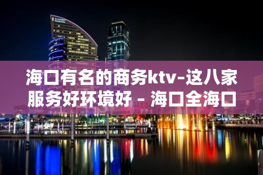 海口有名的商务ktv–这八家服务好环境好 – 海口全海口KTV排名大全