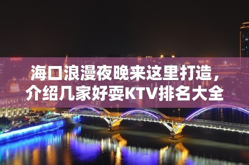 海口浪漫夜晚来这里打造，介绍几家好耍KTV排名大全 – 海口全海口KTV排名大全