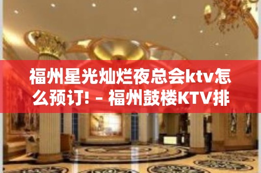 福州星光灿烂夜总会ktv怎么预订! – 福州鼓楼KTV排名大全