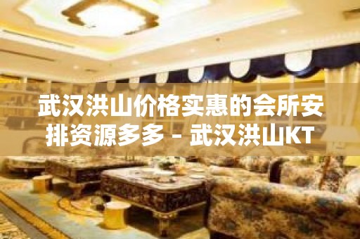 武汉洪山价格实惠的会所安排资源多多 – 武汉洪山KTV排名大全